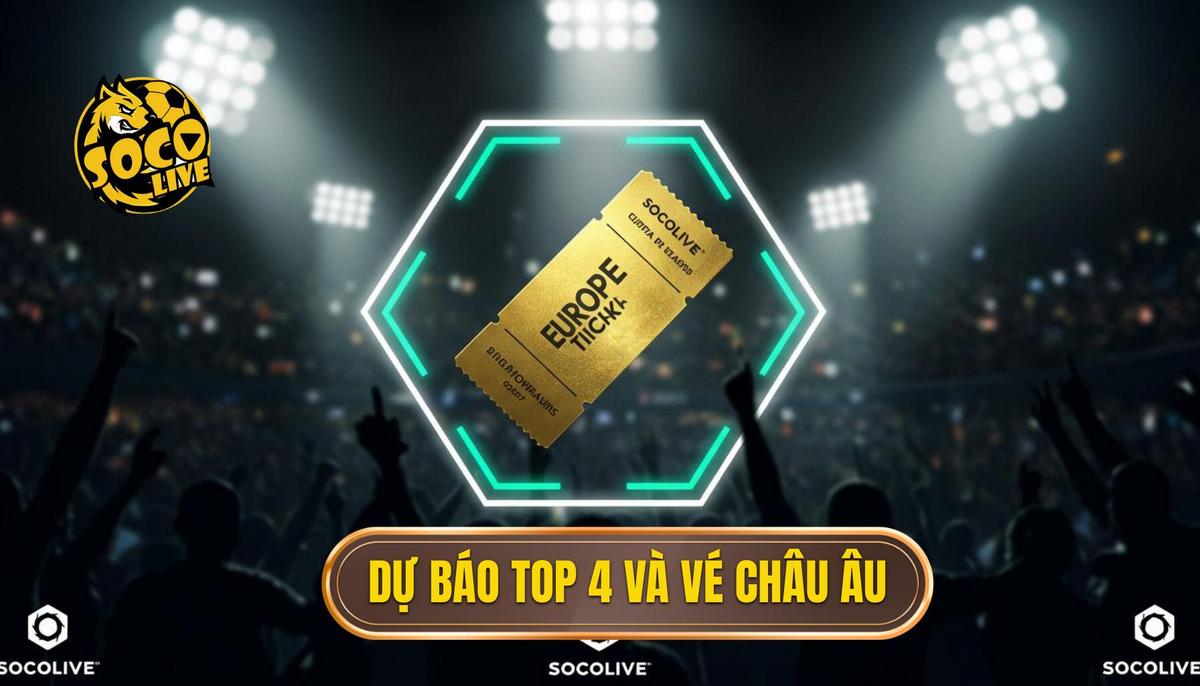 Dự báo Top 4 và Cuộc chiến giành vé Châu Âu