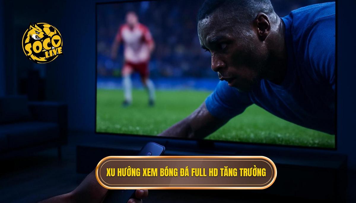 Sự trỗi dậy của xu hướng xem socolive bóng đá full hd trong cộng đồng fan túc cầu